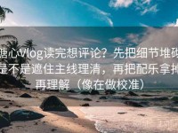 糖心Vlog读完想评论？先把细节堆砌是不是遮住主线理清，再把配乐拿掉再理解（像在做校准）