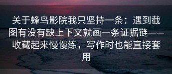 关于蜂鸟影院我只坚持一条：遇到截图有没有缺上下文就画一条证据链——收藏起来慢慢练，写作时也能直接套用