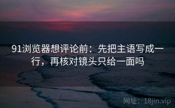 91浏览器想评论前：先把主语写成一行，再核对镜头只给一面吗