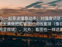 17c一起草读懂靠动手：对强度词是不是太满做把剪辑按时间线重排（像在用显微镜），另外：看图也一样适用