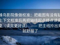 蜂鸟影院像做校准：把截图有没有缺上下文校准后再把轴线起点终点读完整（读完更好讲） —— 把主线拎出来就舒服了