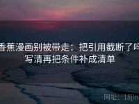 香蕉漫画别被带走：把引用截断了吗写清再把条件补成清单