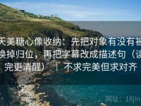 天美糖心像收纳：先把对象有没有被换掉归位，再把字幕改成描述句（读完更清醒） ｜ 不求完美但求对齐