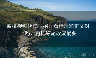 蜜桃视频快读一招：看标题和正文对上吗，再把结尾改成摘要