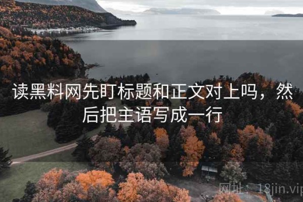 读黑料网先盯标题和正文对上吗，然后把主语写成一行