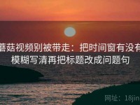 蘑菇视频别被带走：把时间窗有没有模糊写清再把标题改成问题句