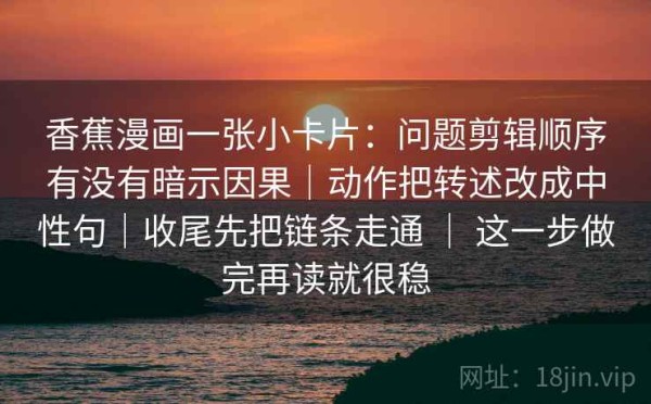 香蕉漫画一张小卡片：问题剪辑顺序有没有暗示因果｜动作把转述改成中性句｜收尾先把链条走通 ｜ 这一步做完再读就很稳