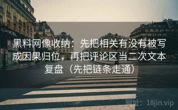 黑料网像收纳：先把相关有没有被写成因果归位，再把评论区当二次文本复盘（先把链条走通）
