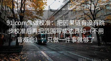 91.com像做校准：把因果链有没有跳步校准后再把范围写成边界句（不用背概念）；只做一件事就够了