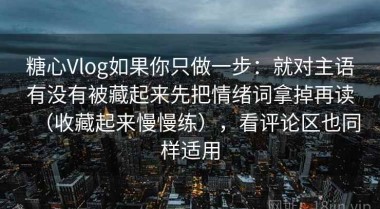 糖心Vlog如果你只做一步：就对主语有没有被藏起来先把情绪词拿掉再读（收藏起来慢慢练），看评论区也同样适用