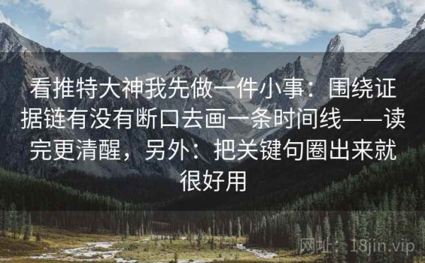 看推特大神我先做一件小事：围绕证据链有没有断口去画一条时间线——读完更清醒，另外：把关键句圈出来就很好用