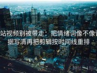p站视频别被带走：把情绪词像不像证据写清再把剪辑按时间线重排