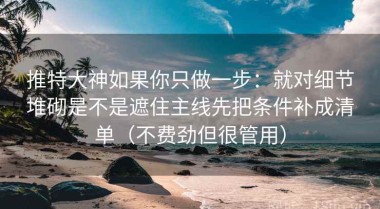 推特大神如果你只做一步：就对细节堆砌是不是遮住主线先把条件补成清单（不费劲但很管用）