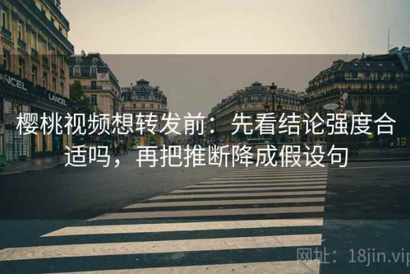 樱桃视频想转发前：先看结论强度合适吗，再把推断降成假设句