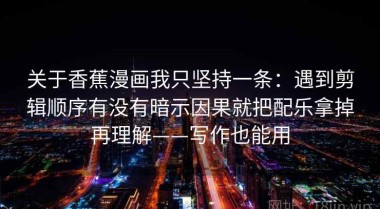 关于香蕉漫画我只坚持一条：遇到剪辑顺序有没有暗示因果就把配乐拿掉再理解——写作也能用