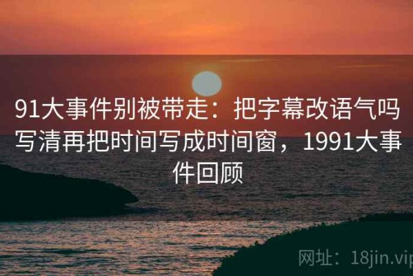 91大事件别被带走：把字幕改语气吗写清再把时间写成时间窗，1991大事件回顾