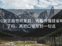 91浏览器想转发前：先看传播链省略了吗，再把口径写到一句话