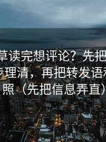 17c一起草读完想评论？先把因果链有没有跳步理清，再把转发语和原文对照（先把信息弄直）