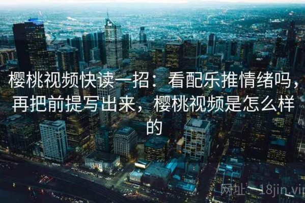 樱桃视频快读一招：看配乐推情绪吗，再把前提写出来，樱桃视频是怎么样的