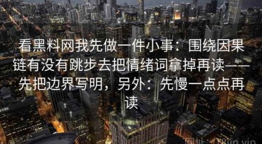 看黑料网我先做一件小事：围绕因果链有没有跳步去把情绪词拿掉再读——先把边界写明，另外：先慢一点点再读