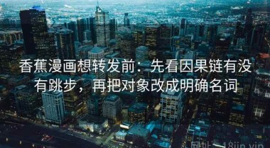 香蕉漫画想转发前：先看因果链有没有跳步，再把对象改成明确名词