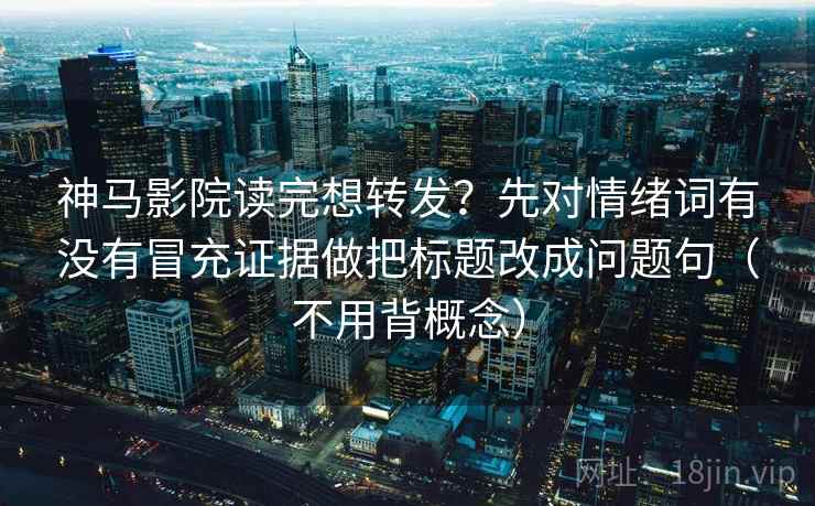 神马影院读完想转发?先对情绪词有没有冒充证据做把标题改成问题句(不用背概念) 神马影院读完想转发?先对情绪词有没有冒充证据做把标题改成问题句(不用背概念)
