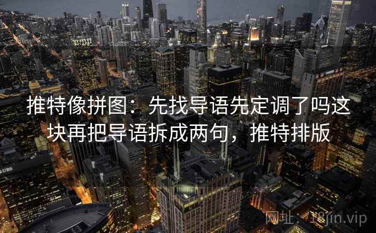 推特像拼图:先找导语先定调了吗这块再把导语拆成两句,推特排版 推特像拼图:先找导语先定调了吗这块再把导语拆成两句,推特排版