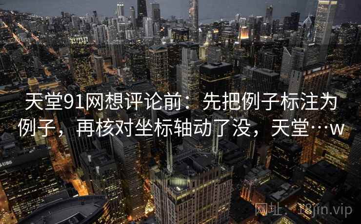 天堂91网想评论前：先把例子标注为例子，再核对坐标轴动了没，天堂…w
