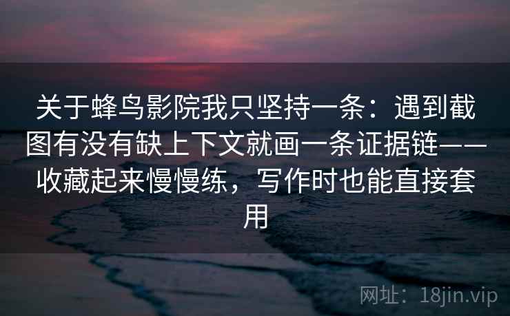 关于蜂鸟影院我只坚持一条：遇到截图有没有缺上下文就画一条证据链——收藏起来慢慢练，写作时也能直接套用