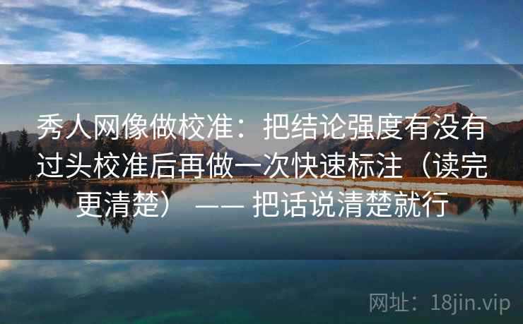 秀人网像做校准：把结论强度有没有过头校准后再做一次快速标注（读完更清楚） —— 把话说清楚就行