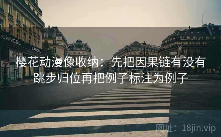 樱花动漫像收纳：先把因果链有没有跳步归位再把例子标注为例子