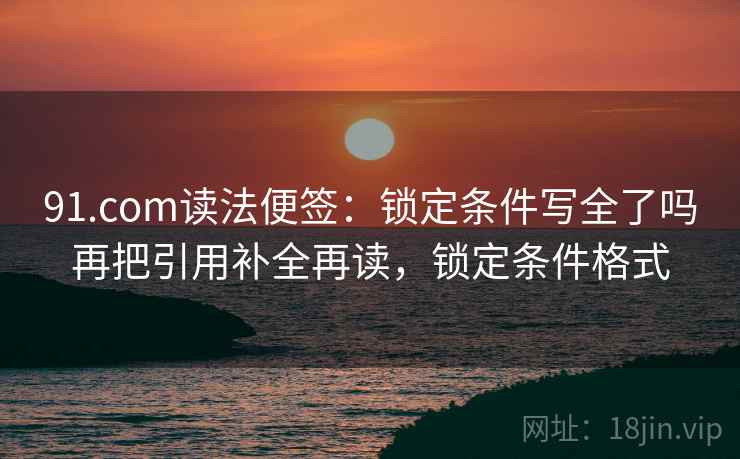 91.com读法便签：锁定条件写全了吗再把引用补全再读，锁定条件格式