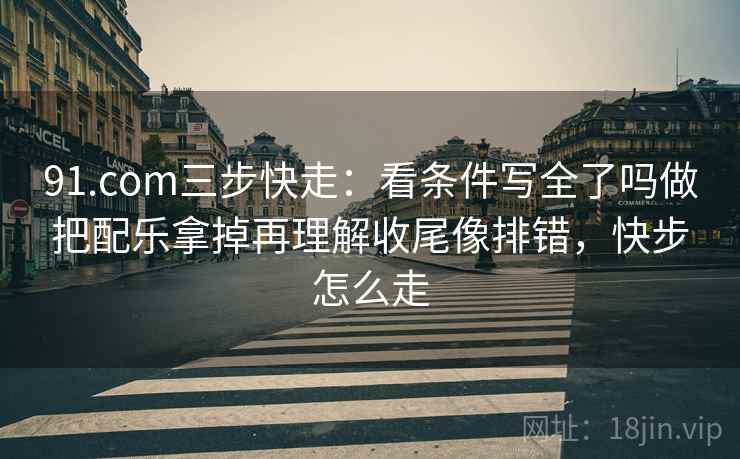 91.com三步快走：看条件写全了吗做把配乐拿掉再理解收尾像排错，快步怎么走