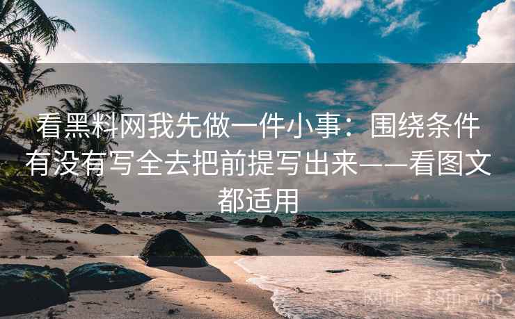 看黑料网我先做一件小事：围绕条件有没有写全去把前提写出来——看图文都适用