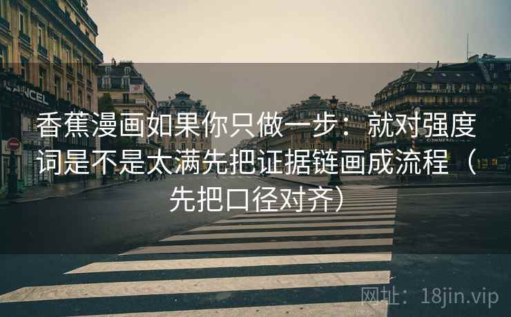 香蕉漫画如果你只做一步：就对强度词是不是太满先把证据链画成流程（先把口径对齐）