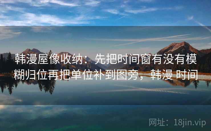 韩漫屋像收纳：先把时间窗有没有模糊归位再把单位补到图旁，韩漫 时间