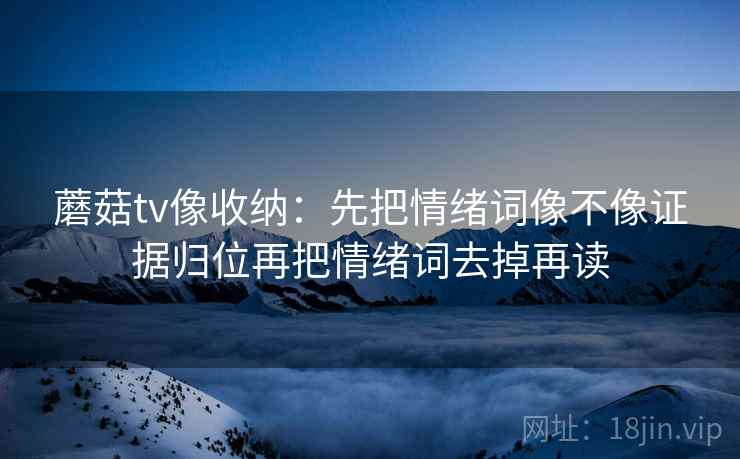 蘑菇tv像收纳：先把情绪词像不像证据归位再把情绪词去掉再读