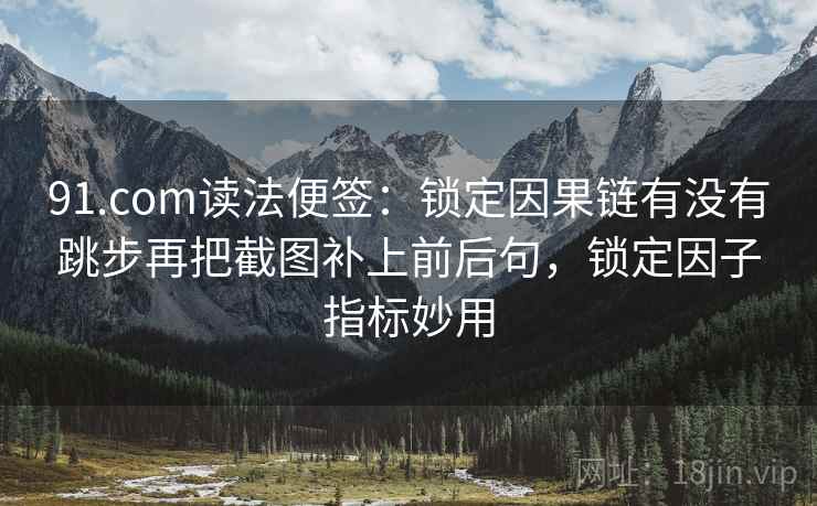 91.com读法便签：锁定因果链有没有跳步再把截图补上前后句，锁定因子指标妙用