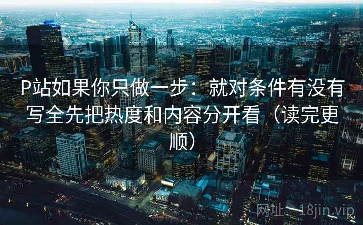 P站如果你只做一步：就对条件有没有写全先把热度和内容分开看（读完更顺）