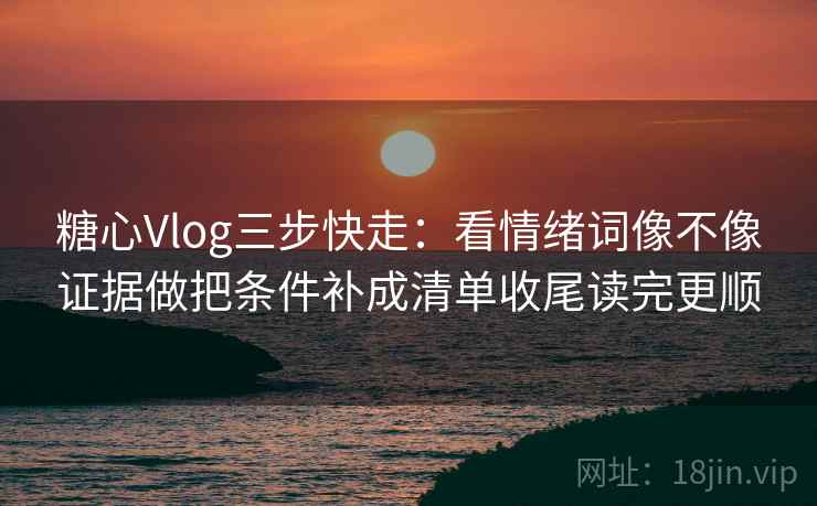 糖心Vlog三步快走：看情绪词像不像证据做把条件补成清单收尾读完更顺