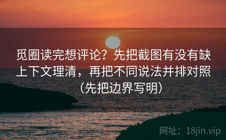 觅圈读完想评论？先把截图有没有缺上下文理清，再把不同说法并排对照（先把边界写明）