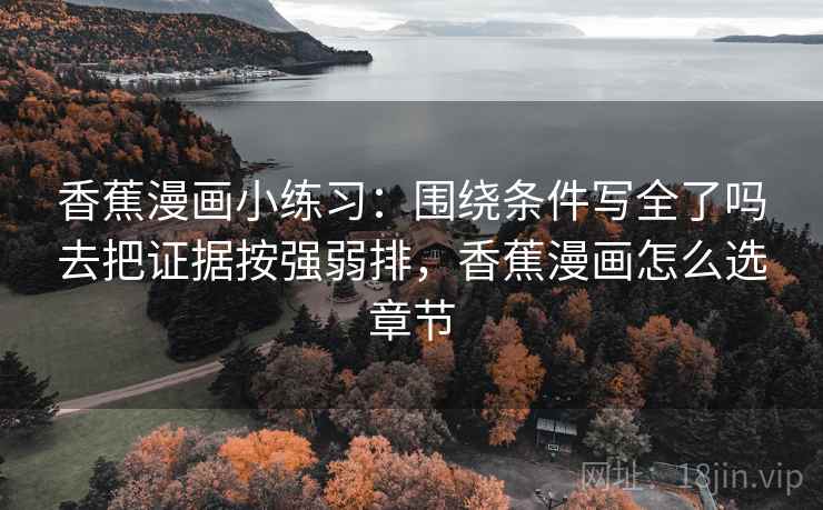 香蕉漫画小练习：围绕条件写全了吗去把证据按强弱排，香蕉漫画怎么选章节