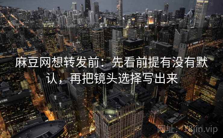 麻豆网想转发前：先看前提有没有默认，再把镜头选择写出来