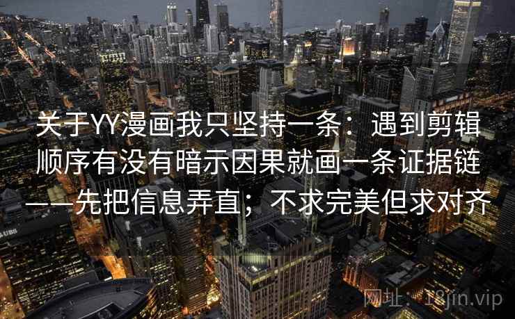 关于YY漫画我只坚持一条：遇到剪辑顺序有没有暗示因果就画一条证据链——先把信息弄直；不求完美但求对齐