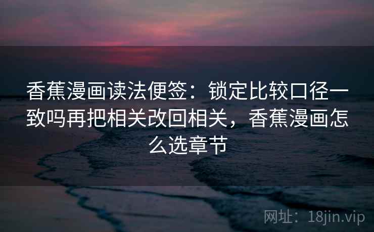 香蕉漫画读法便签：锁定比较口径一致吗再把相关改回相关，香蕉漫画怎么选章节