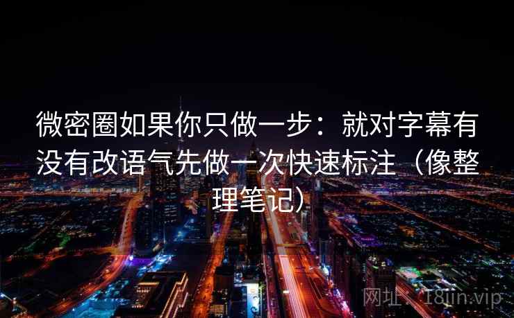 微密圈如果你只做一步：就对字幕有没有改语气先做一次快速标注（像整理笔记）