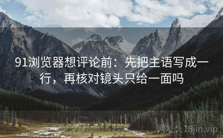 91浏览器想评论前：先把主语写成一行，再核对镜头只给一面吗