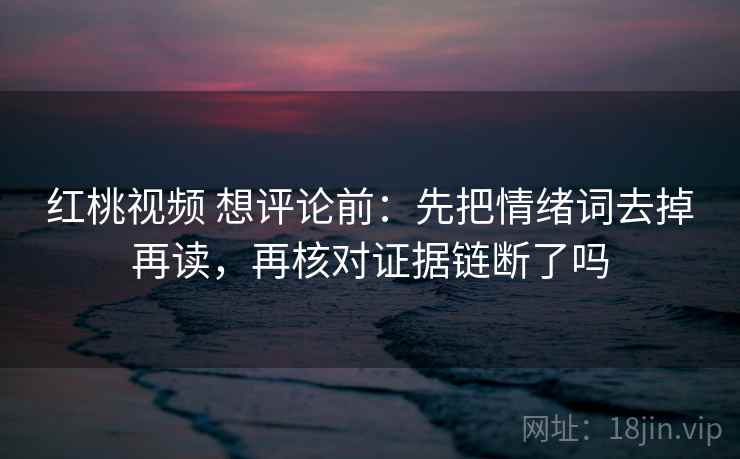 红桃视频 想评论前：先把情绪词去掉再读，再核对证据链断了吗