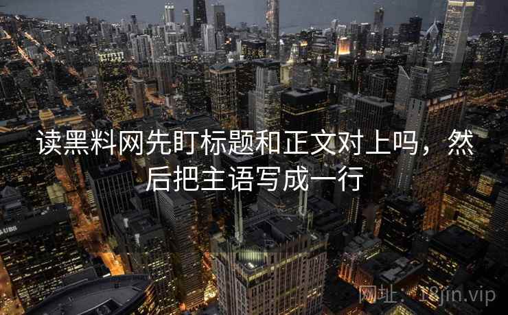 读黑料网先盯标题和正文对上吗，然后把主语写成一行