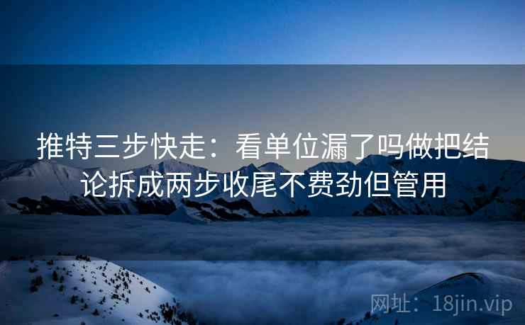 推特三步快走:看单位漏了吗做把结论拆成两步收尾不费劲但管用 推特三步快走:看单位漏了吗做把结论拆成两步收尾不费劲但管用